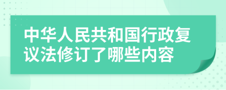 中华人民共和国行政复议法修订了哪些内容