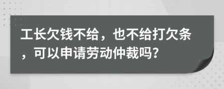 工长欠钱不给，也不给打欠条，可以申请劳动仲裁吗？