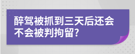 醉驾被抓到三天后还会不会被判拘留?