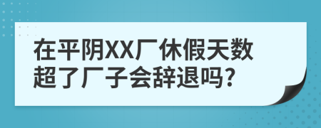 在平阴XX厂休假天数超了厂子会辞退吗?