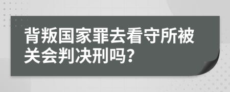 背叛国家罪去看守所被关会判决刑吗？