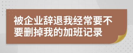 被企业辞退我经常要不要删掉我的加班记录