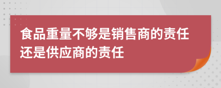 食品重量不够是销售商的责任还是供应商的责任