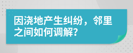 因浇地产生纠纷，邻里之间如何调解？