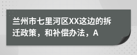 兰州市七里河区XX这边的拆迁政策，和补偿办法，A