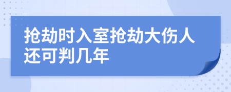 抢劫时入室抢劫大伤人还可判几年