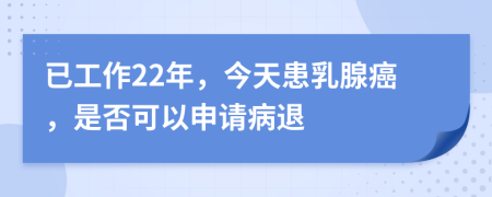 已工作22年，今天患乳腺癌，是否可以申请病退