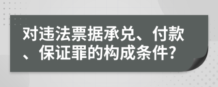 对违法票据承兑、付款、保证罪的构成条件?