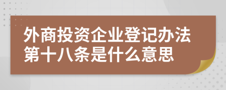 外商投资企业登记办法第十八条是什么意思