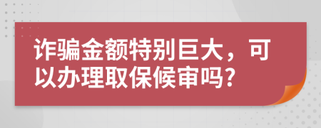 诈骗金额特别巨大，可以办理取保候审吗?