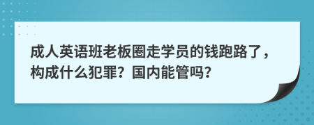 成人英语班老板圈走学员的钱跑路了，构成什么犯罪？国内能管吗？