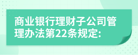 商业银行理财子公司管理办法第22条规定: