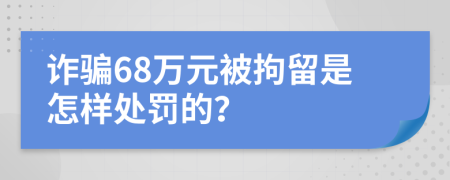 诈骗68万元被拘留是怎样处罚的？