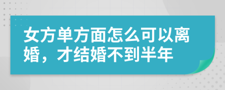 女方单方面怎么可以离婚，才结婚不到半年