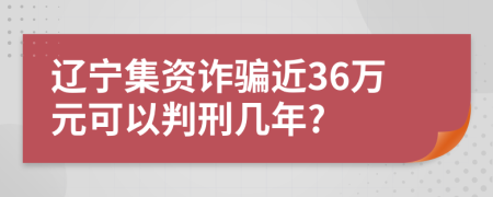 辽宁集资诈骗近36万元可以判刑几年?