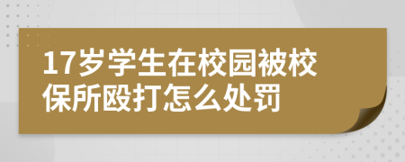 17岁学生在校园被校保所殴打怎么处罚