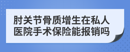 肘关节骨质增生在私人医院手术保险能报销吗