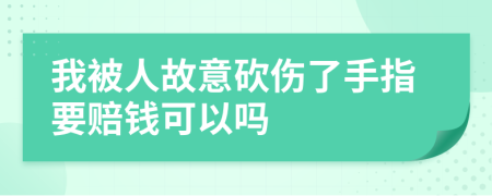 我被人故意砍伤了手指要赔钱可以吗