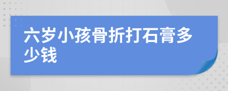 六岁小孩骨折打石膏多少钱