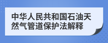 中华人民共和国石油天然气管道保护法解释