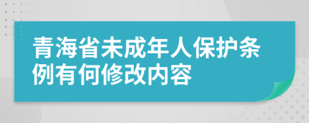 青海省未成年人保护条例有何修改内容