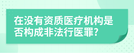 在没有资质医疗机构是否构成非法行医罪?