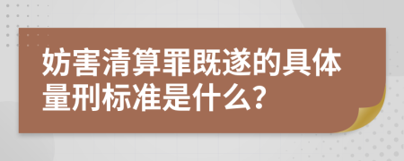 妨害清算罪既遂的具体量刑标准是什么？