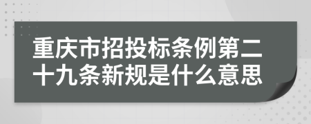 重庆市招投标条例第二十九条新规是什么意思