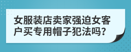 女服装店卖家强迫女客户买专用帽子犯法吗？