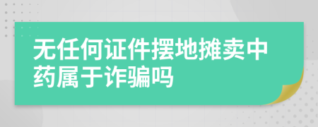 无任何证件摆地摊卖中药属于诈骗吗