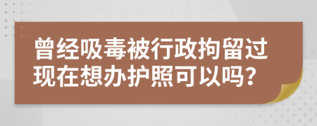 曾经吸毒被行政拘留过现在想办护照可以吗？
