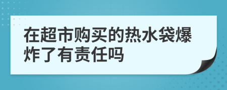 在超市购买的热水袋爆炸了有责任吗