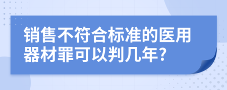 销售不符合标准的医用器材罪可以判几年?