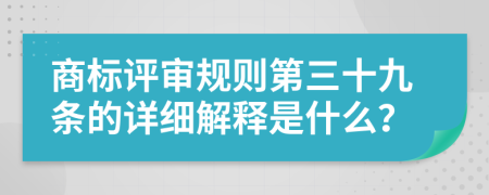 商标评审规则第三十九条的详细解释是什么？