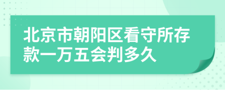 北京市朝阳区看守所存款一万五会判多久