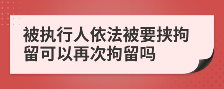 被执行人依法被要挟拘留可以再次拘留吗