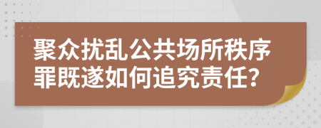 聚众扰乱公共场所秩序罪既遂如何追究责任？