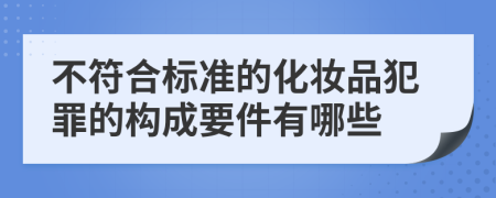 不符合标准的化妆品犯罪的构成要件有哪些