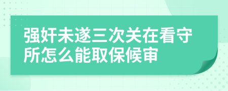 强奸未遂三次关在看守所怎么能取保候审