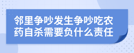 邻里争吵发生争吵吃农药自杀需要负什么责任