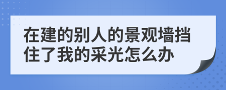 在建的别人的景观墙挡住了我的采光怎么办