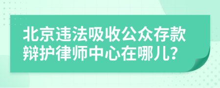 北京违法吸收公众存款辩护律师中心在哪儿？