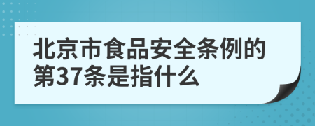 北京市食品安全条例的第37条是指什么