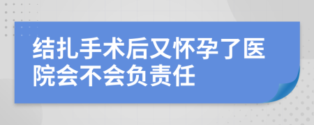 结扎手术后又怀孕了医院会不会负责任