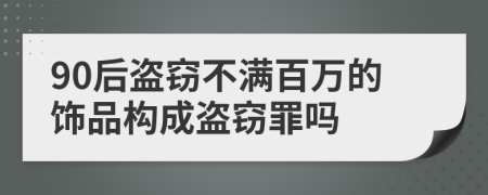 90后盗窃不满百万的饰品构成盗窃罪吗