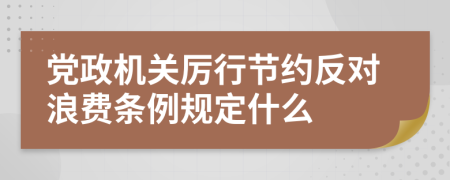 党政机关厉行节约反对浪费条例规定什么