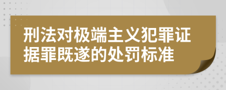 刑法对极端主义犯罪证据罪既遂的处罚标准