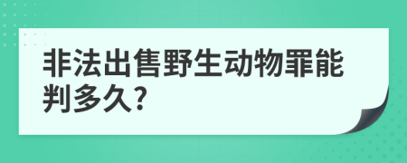 非法出售野生动物罪能判多久?