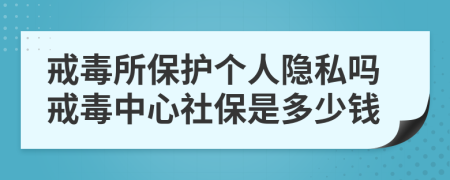 戒毒所保护个人隐私吗戒毒中心社保是多少钱