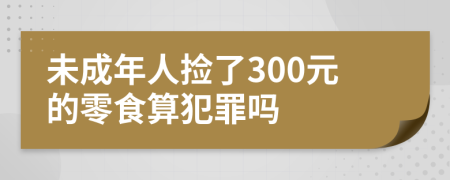 未成年人捡了300元的零食算犯罪吗